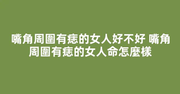 嘴角周圍有痣的女人好不好 嘴角周圍有痣的女人命怎麼樣